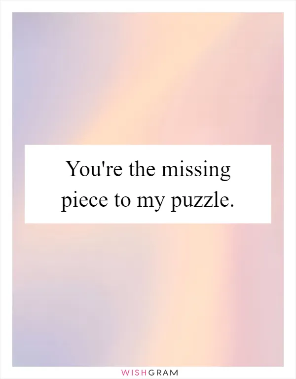 You're the missing piece to my puzzle