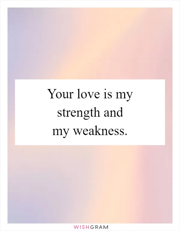 Your love is my strength and my weakness