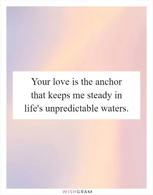 Your love is the anchor that keeps me steady in life's unpredictable waters