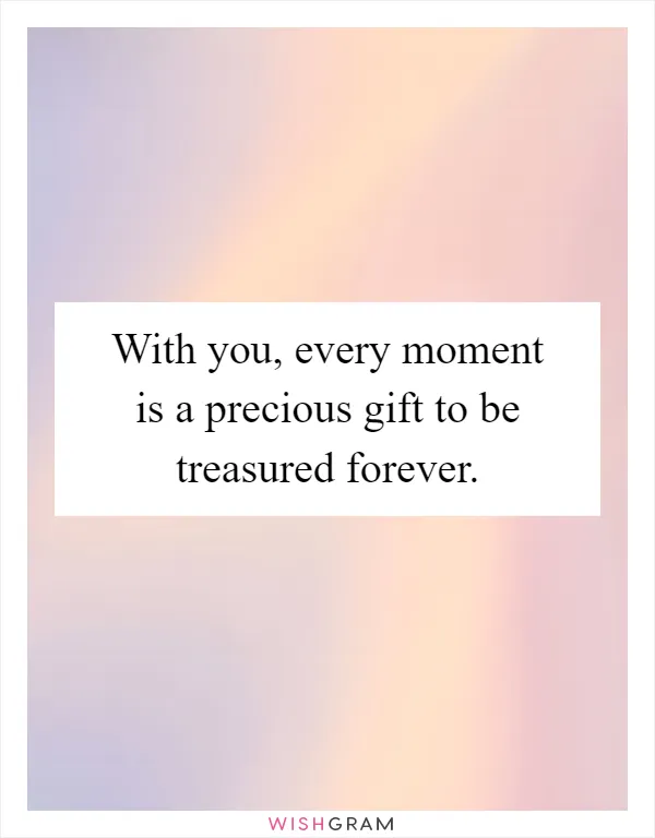 With you, every moment is a precious gift to be treasured forever