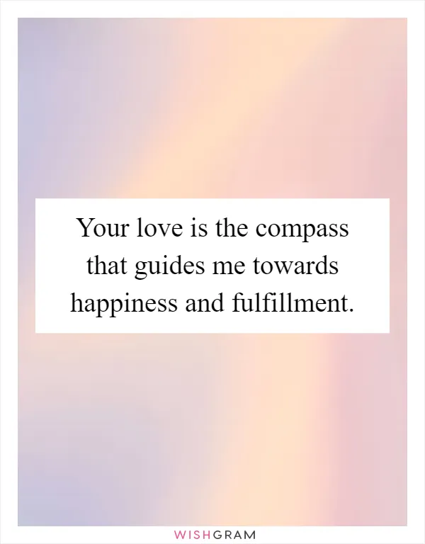 Your love is the compass that guides me towards happiness and fulfillment