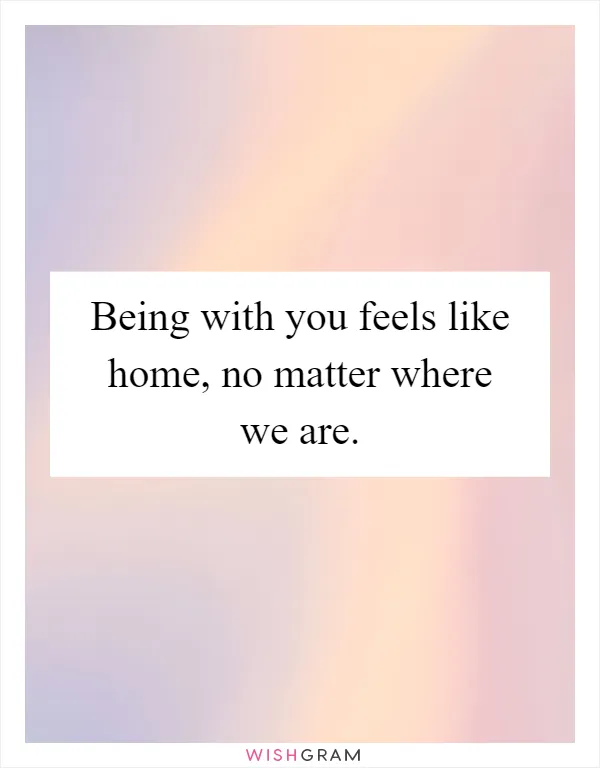 Being with you feels like home, no matter where we are