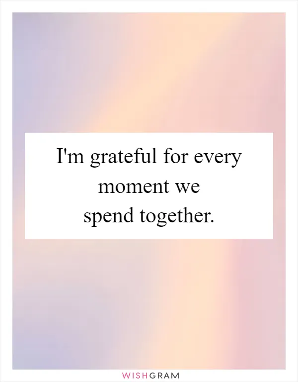 I'm grateful for every moment we spend together