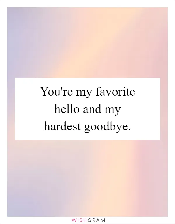 You're my favorite hello and my hardest goodbye