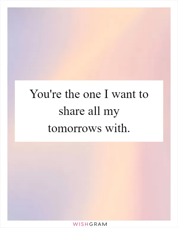 You're the one I want to share all my tomorrows with