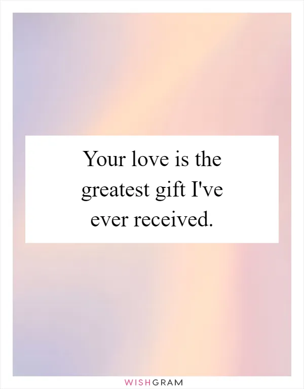 Your love is the greatest gift I've ever received