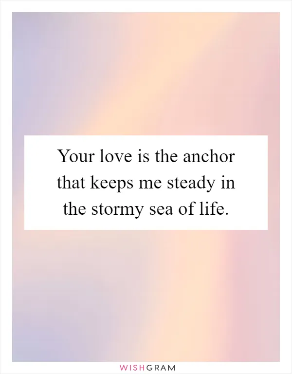Your love is the anchor that keeps me steady in the stormy sea of life