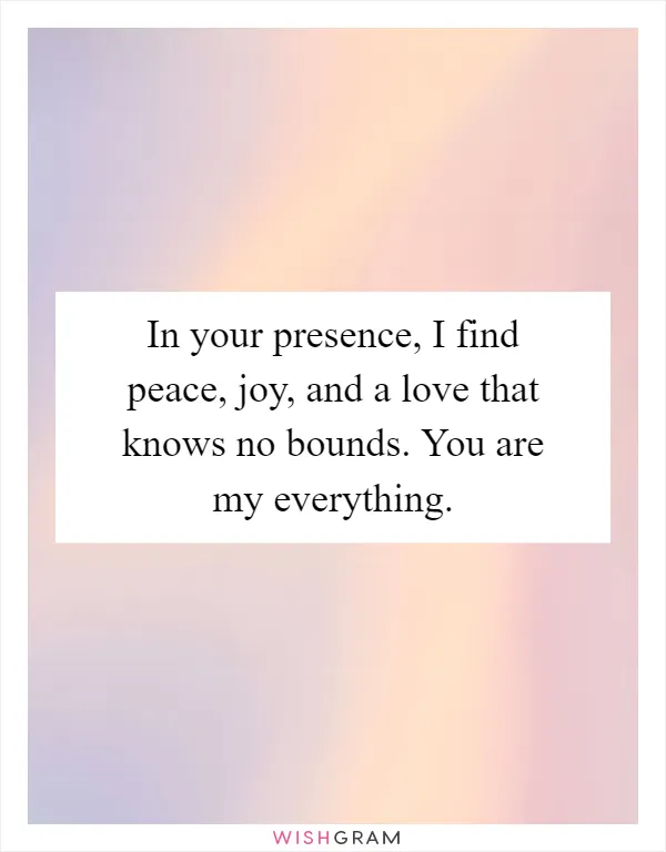 In your presence, I find peace, joy, and a love that knows no bounds. You are my everything