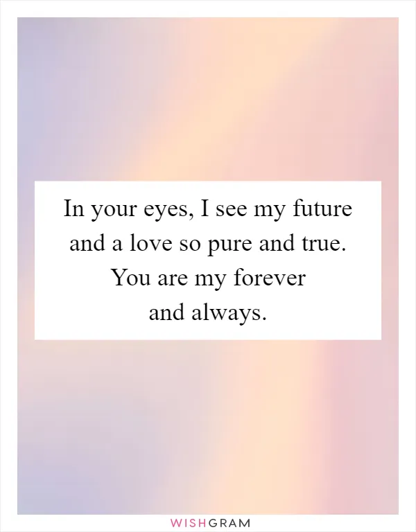 In your eyes, I see my future and a love so pure and true. You are my forever and always
