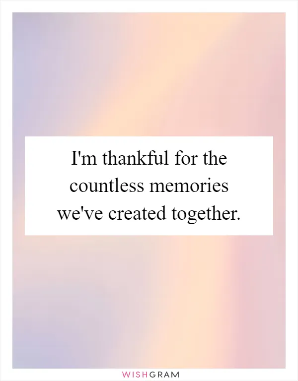 I'm thankful for the countless memories we've created together