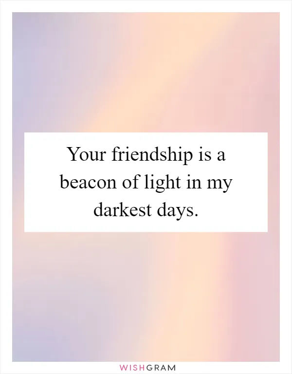Your friendship is a beacon of light in my darkest days