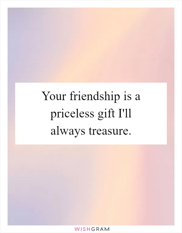 Your friendship is a priceless gift I'll always treasure