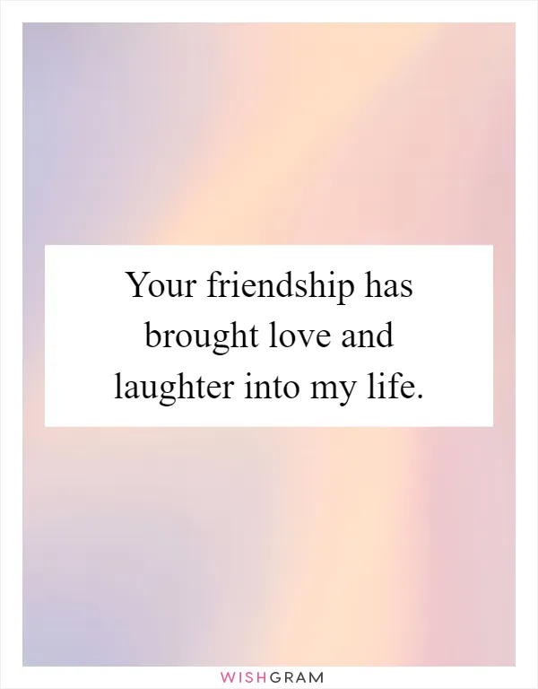 Your friendship has brought love and laughter into my life