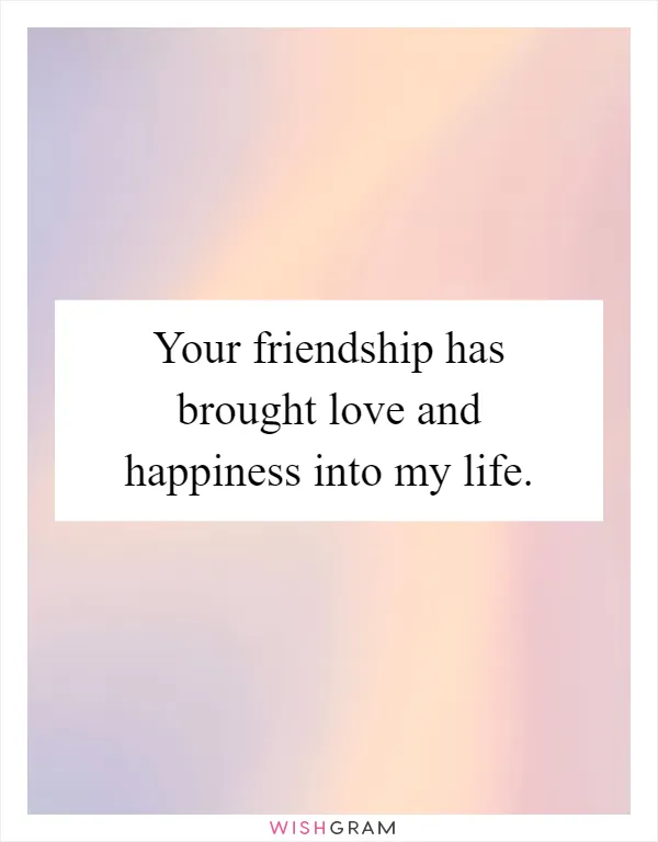 Your friendship has brought love and happiness into my life
