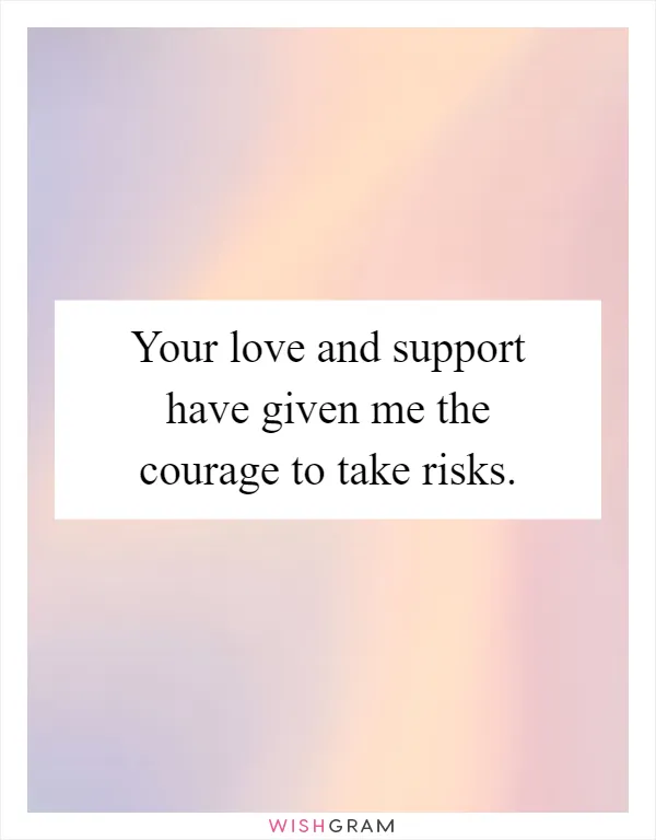Your love and support have given me the courage to take risks