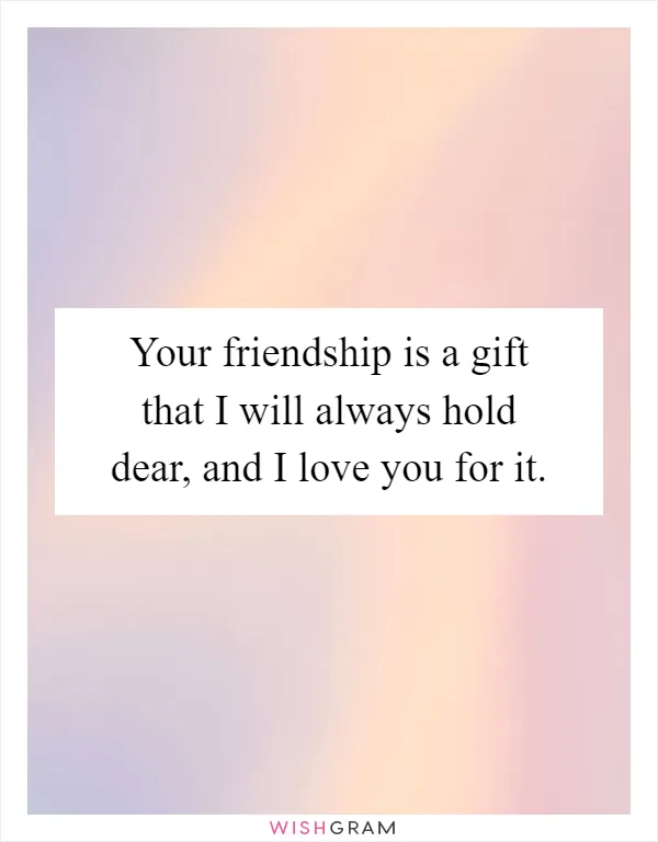 Your friendship is a gift that I will always hold dear, and I love you for it