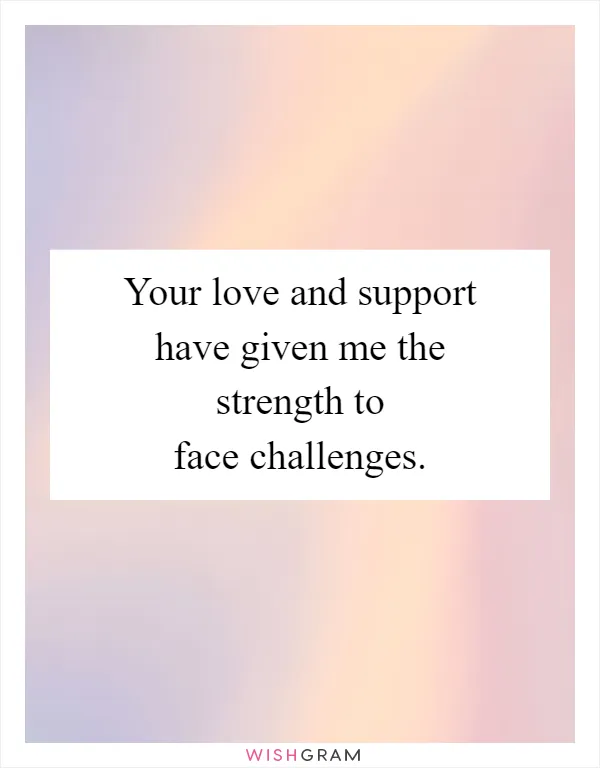 Your love and support have given me the strength to face challenges
