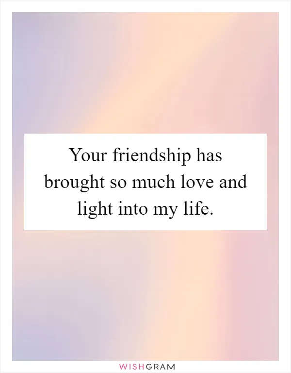 Your friendship has brought so much love and light into my life