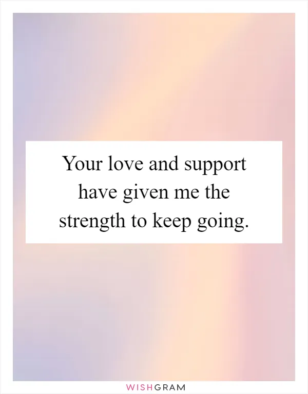 Your love and support have given me the strength to keep going
