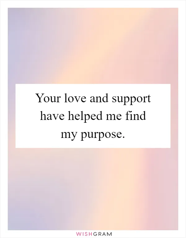Your love and support have helped me find my purpose