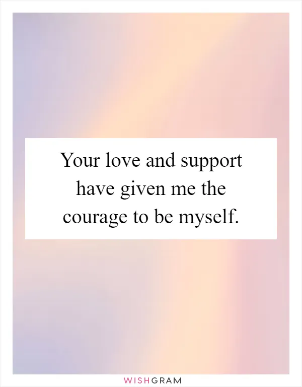 Your love and support have given me the courage to be myself