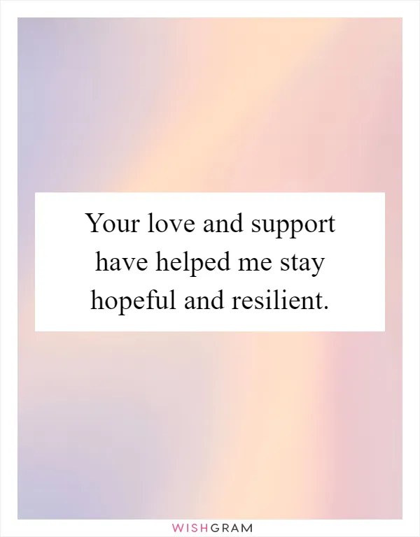 Your love and support have helped me stay hopeful and resilient