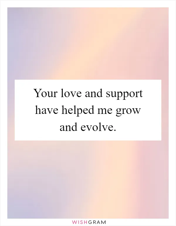 Your love and support have helped me grow and evolve