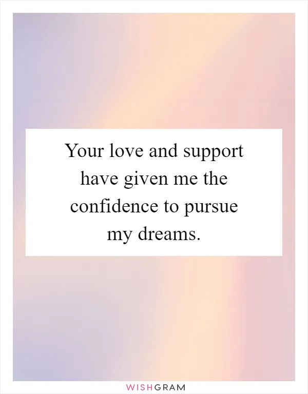 Your love and support have given me the confidence to pursue my dreams