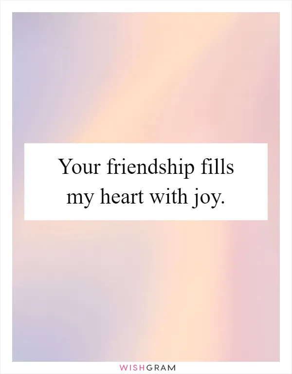 Your friendship fills my heart with joy