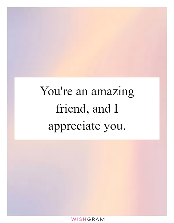 You're an amazing friend, and I appreciate you
