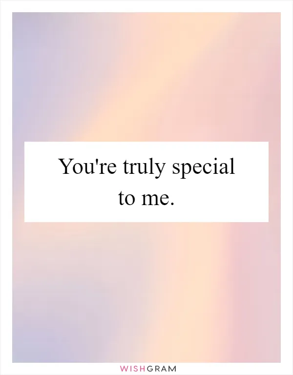 You're truly special to me