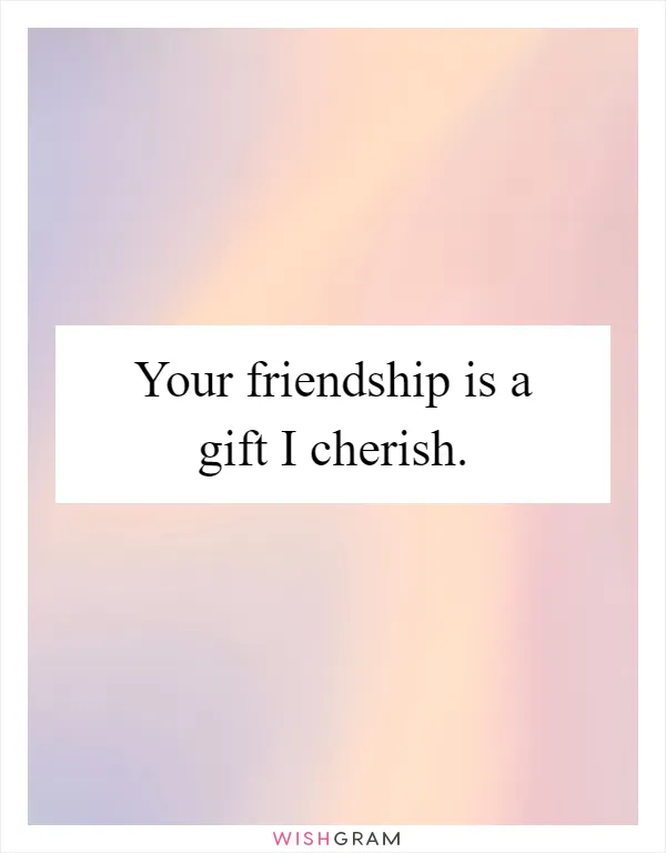 Your friendship is a gift I cherish