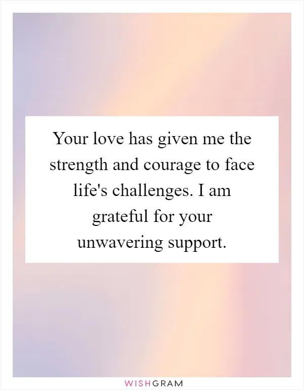 Your love has given me the strength and courage to face life's challenges. I am grateful for your unwavering support