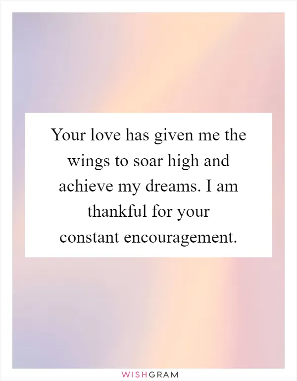 Your love has given me the wings to soar high and achieve my dreams. I am thankful for your constant encouragement