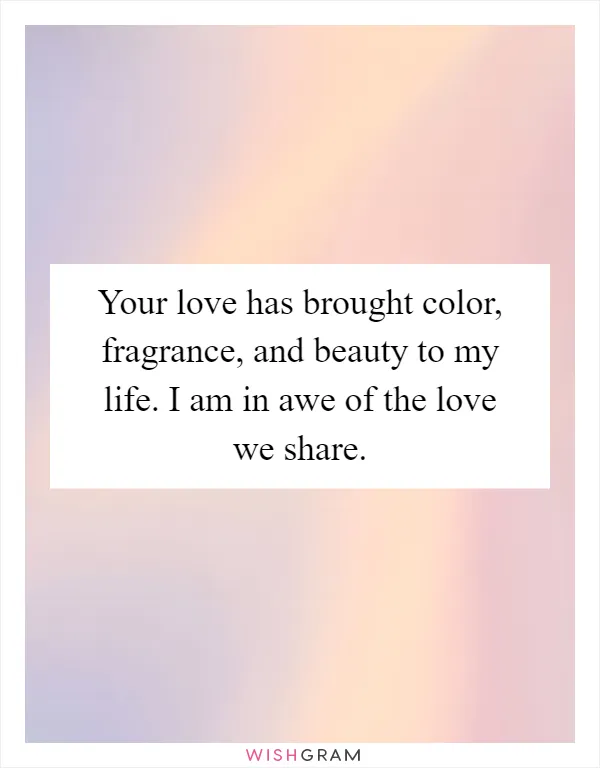 Your love has brought color, fragrance, and beauty to my life. I am in awe of the love we share