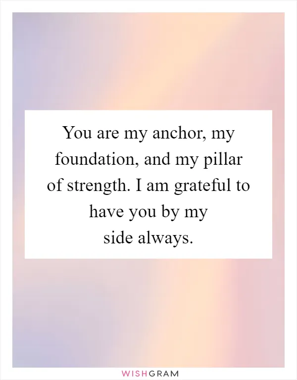 You are my anchor, my foundation, and my pillar of strength. I am grateful to have you by my side always