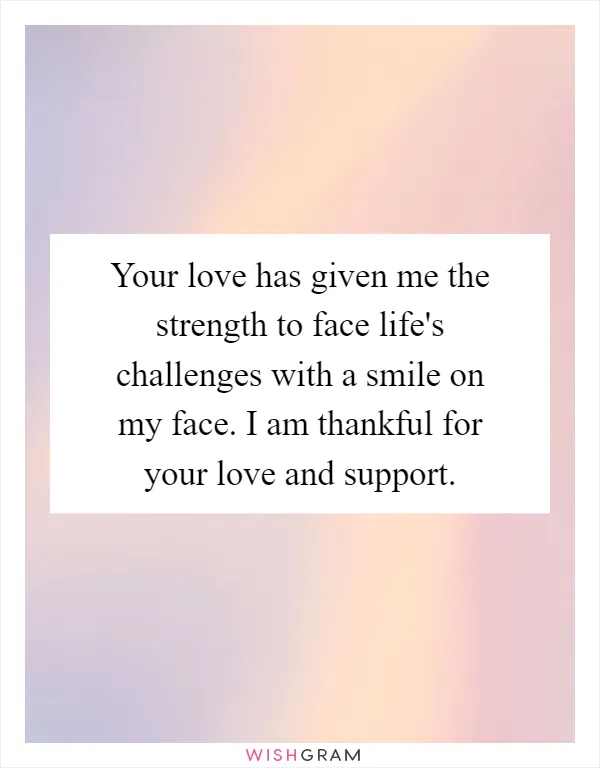 Your love has given me the strength to face life's challenges with a smile on my face. I am thankful for your love and support