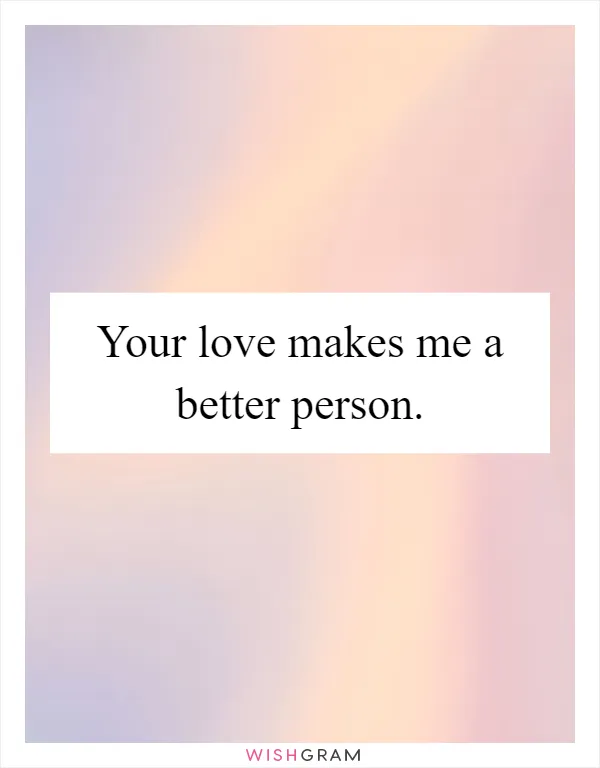 Your love makes me a better person