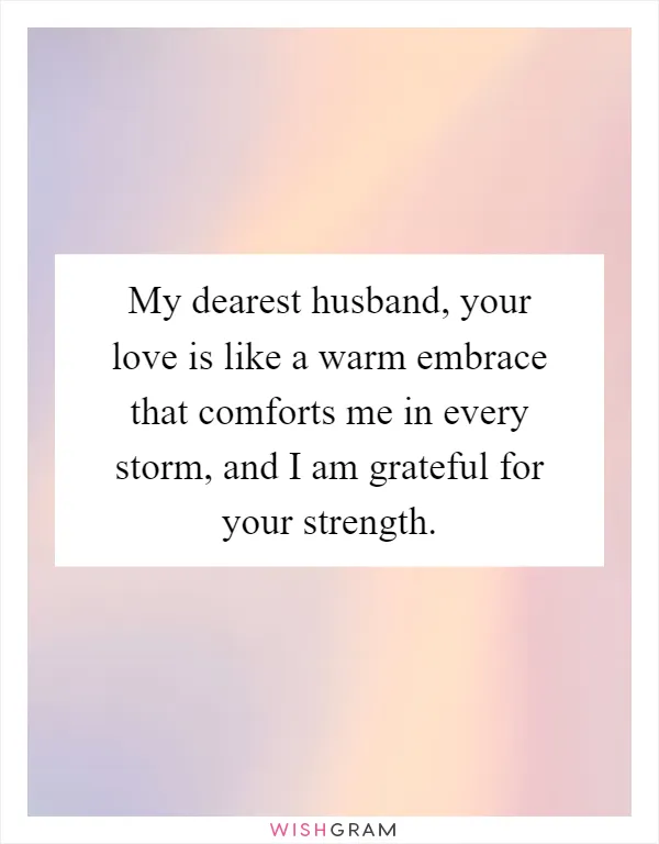 My dearest husband, your love is like a warm embrace that comforts me in every storm, and I am grateful for your strength