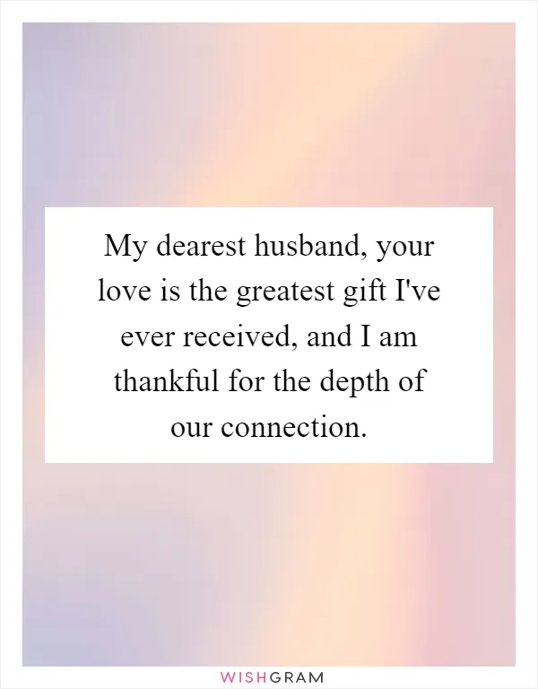 My dearest husband, your love is the greatest gift I've ever received, and I am thankful for the depth of our connection