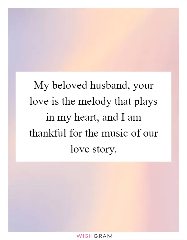 My beloved husband, your love is the melody that plays in my heart, and I am thankful for the music of our love story