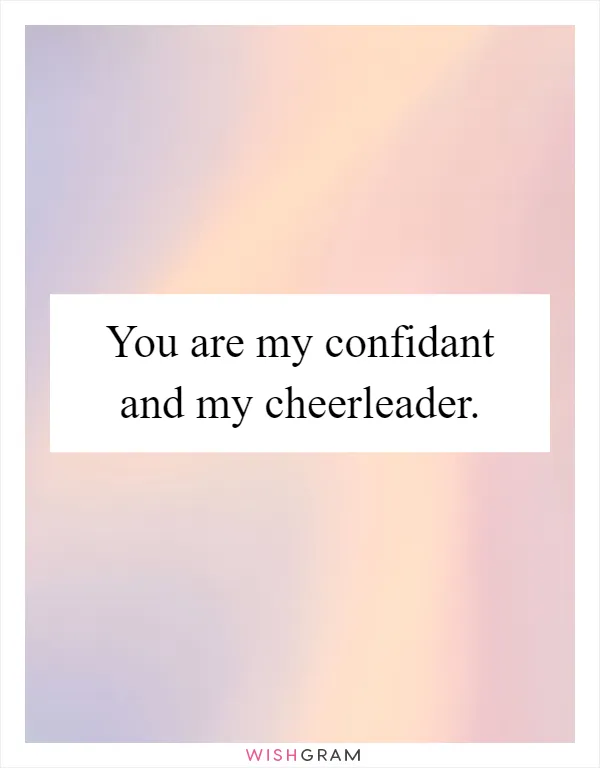 You are my confidant and my cheerleader