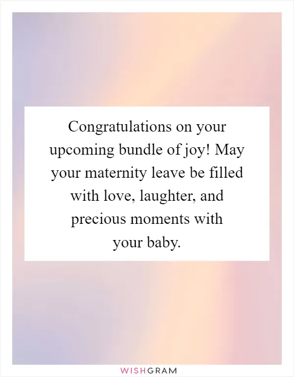 Congratulations on your upcoming bundle of joy! May your maternity leave be filled with love, laughter, and precious moments with your baby
