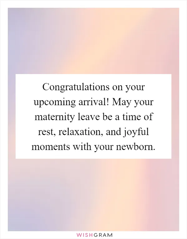 Congratulations on your upcoming arrival! May your maternity leave be a time of rest, relaxation, and joyful moments with your newborn