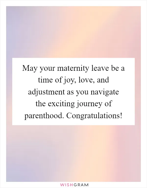 May your maternity leave be a time of joy, love, and adjustment as you navigate the exciting journey of parenthood. Congratulations!