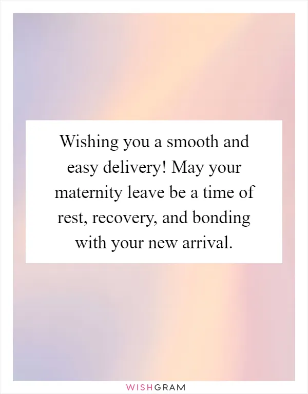Wishing you a smooth and easy delivery! May your maternity leave be a time of rest, recovery, and bonding with your new arrival