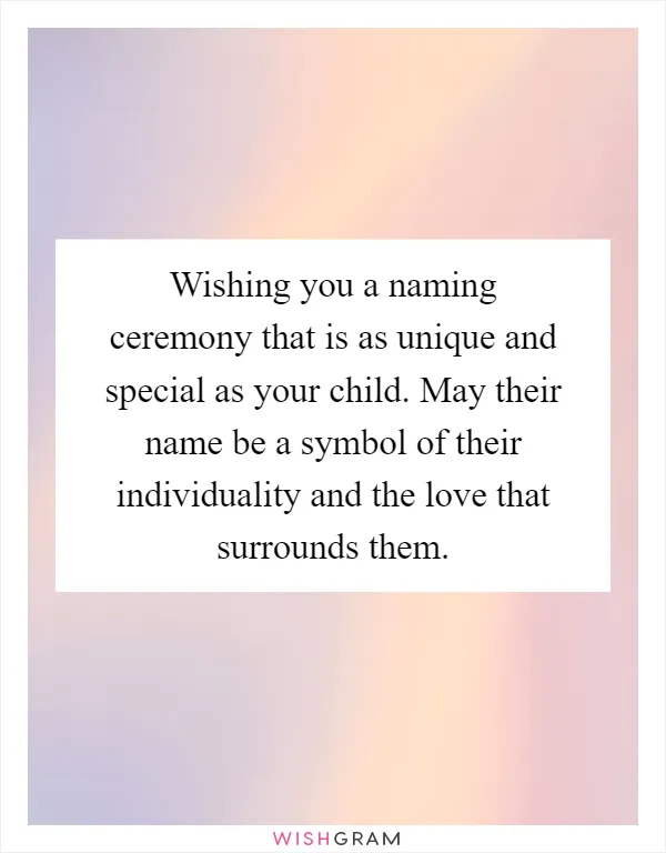 Wishing you a naming ceremony that is as unique and special as your child. May their name be a symbol of their individuality and the love that surrounds them