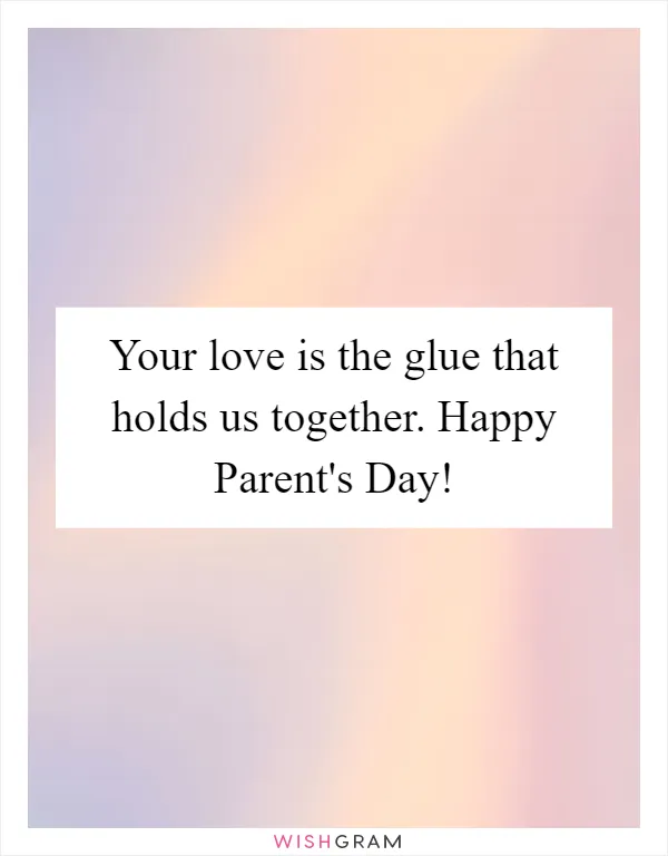 Your love is the glue that holds us together. Happy Parent's Day!