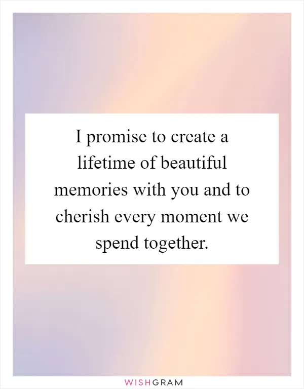 I promise to create a lifetime of beautiful memories with you and to cherish every moment we spend together