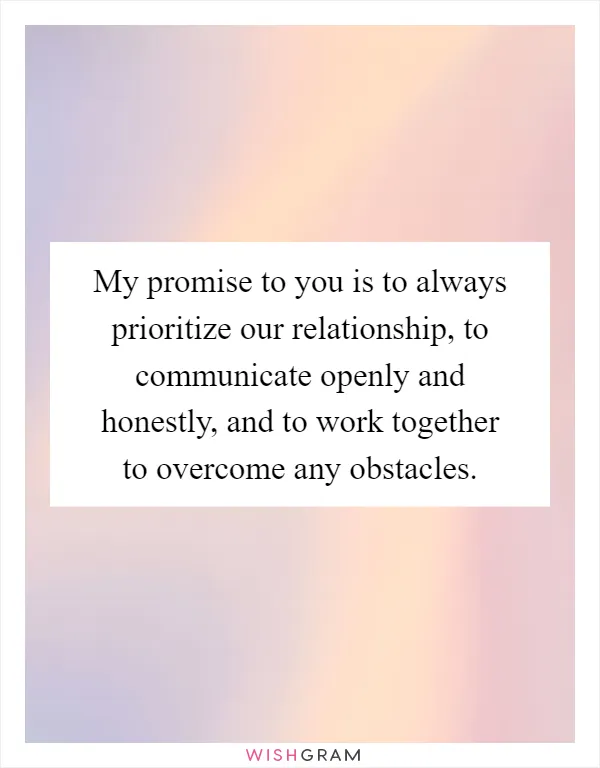 My promise to you is to always prioritize our relationship, to communicate openly and honestly, and to work together to overcome any obstacles